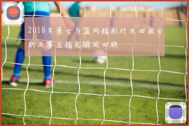 2018年勇士与篮网精彩对决回放分析及赛后精彩瞬间回顾