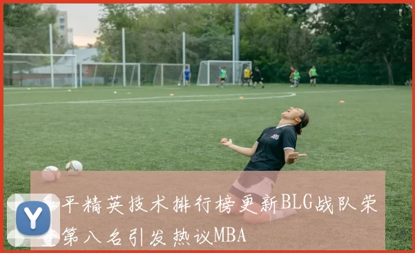 和平精英技术排行榜更新BLG战队荣登第八名引发热议MBA