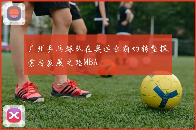 广州乒乓球队在奥运会前的转型探索与发展之路MBA