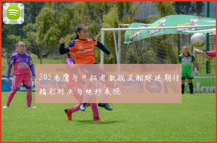 305老鹰与开拓者激战正酣球迷期待精彩对决与绝妙表现