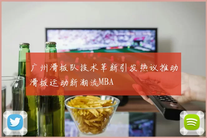 广州滑板队技术革新引发热议推动滑板运动新潮流MBA