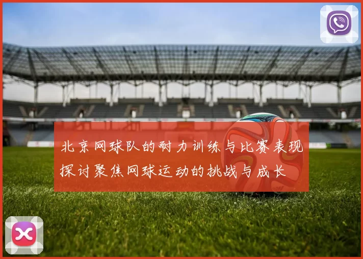 北京网球队的耐力训练与比赛表现探讨聚焦网球运动的挑战与成长