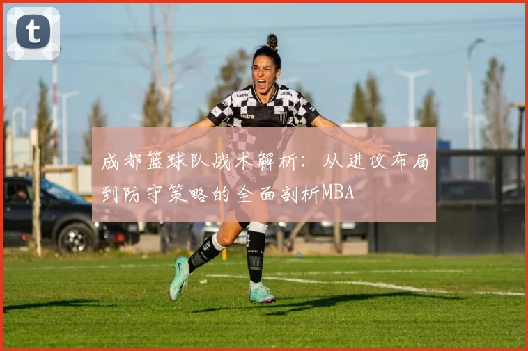 成都篮球队战术解析：从进攻布局到防守策略的全面剖析MBA
