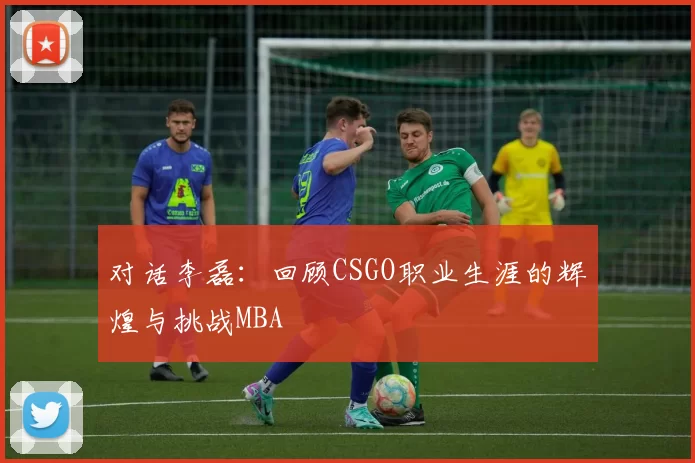 对话李磊：回顾CSGO职业生涯的辉煌与挑战MBA