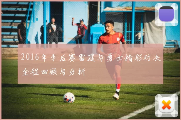 2016年季后赛雷霆与勇士精彩对决全程回顾与分析