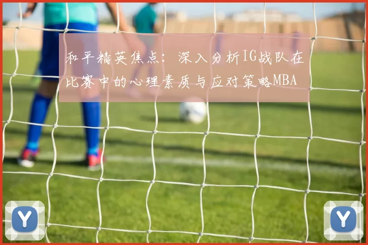 和平精英焦点：深入分析IG战队在比赛中的心理素质与应对策略MBA