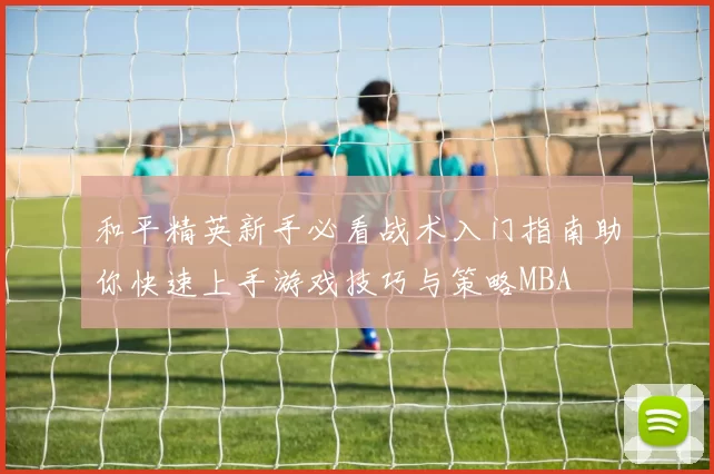 和平精英新手必看战术入门指南助你快速上手游戏技巧与策略MBA