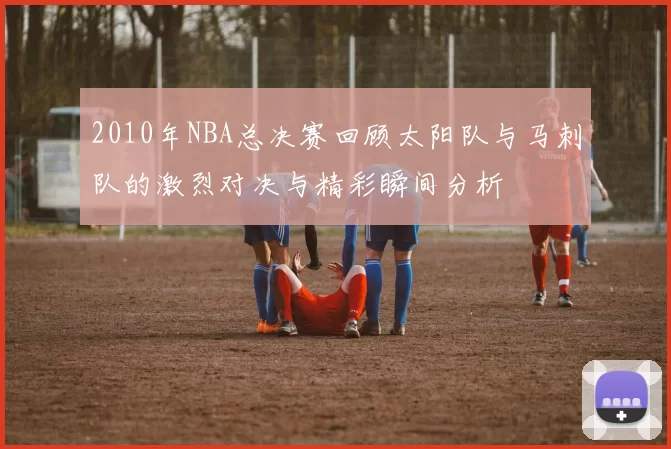 2010年NBA总决赛回顾太阳队与马刺队的激烈对决与精彩瞬间分析