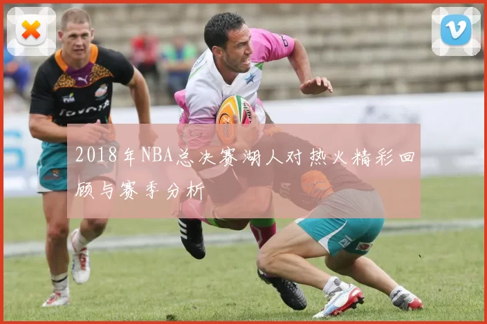 2018年NBA总决赛湖人对热火精彩回顾与赛季分析
