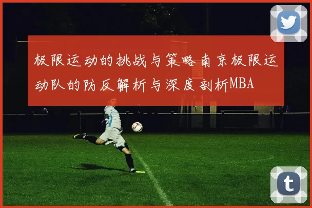 极限运动的挑战与策略南京极限运动队的防反解析与深度剖析MBA