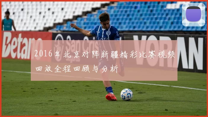2016年北京对阵新疆精彩比赛视频回放全程回顾与分析