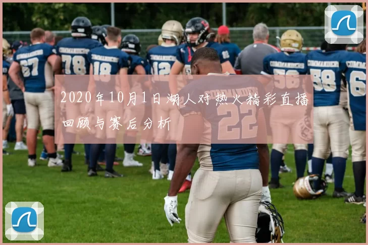 2020年10月1日湖人对热火精彩直播回顾与赛后分析