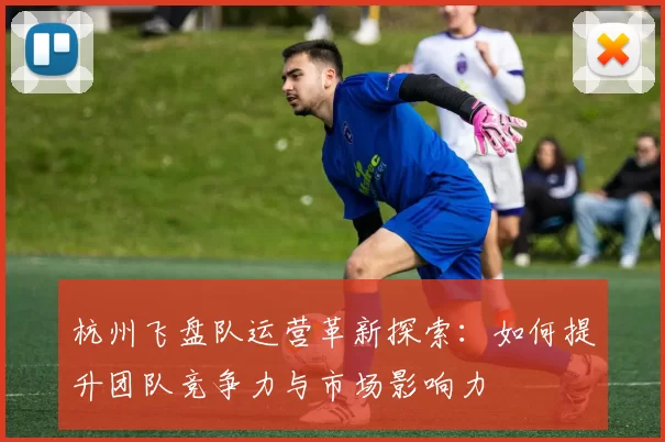 杭州飞盘队运营革新探索：如何提升团队竞争力与市场影响力