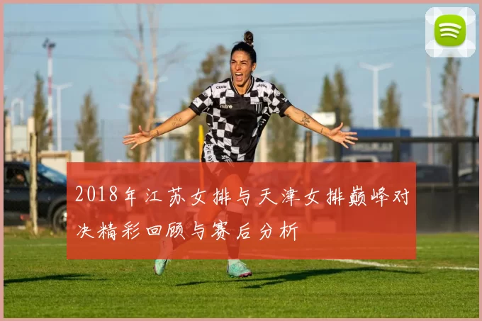 2018年江苏女排与天津女排巅峰对决精彩回顾与赛后分析