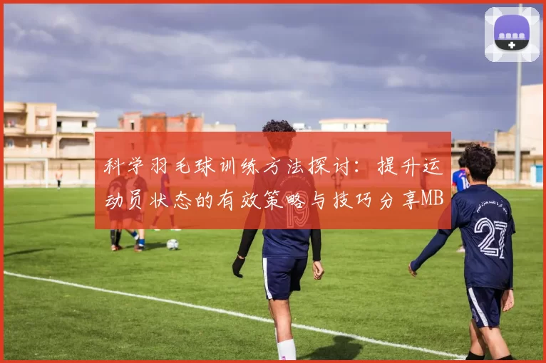 科学羽毛球训练方法探讨：提升运动员状态的有效策略与技巧分享MBA