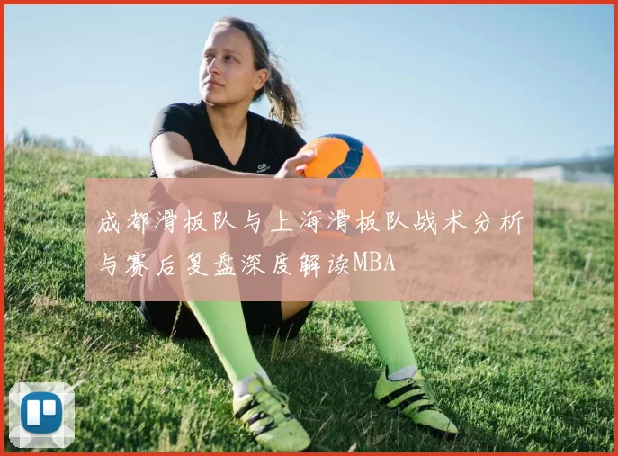 成都滑板队与上海滑板队战术分析与赛后复盘深度解读MBA