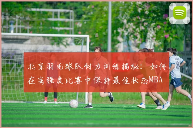 北京羽毛球队耐力训练揭秘：如何在高强度比赛中保持最佳状态MBA