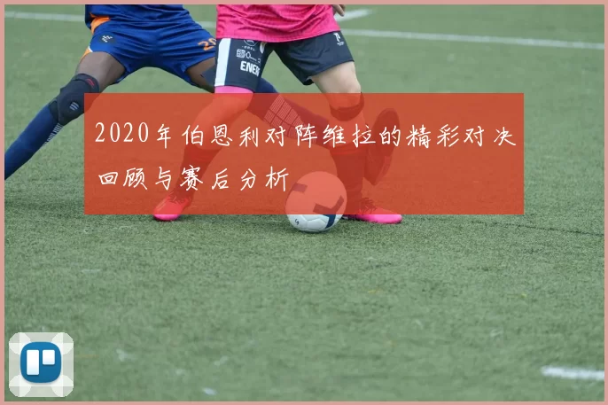 2020年伯恩利对阵维拉的精彩对决回顾与赛后分析
